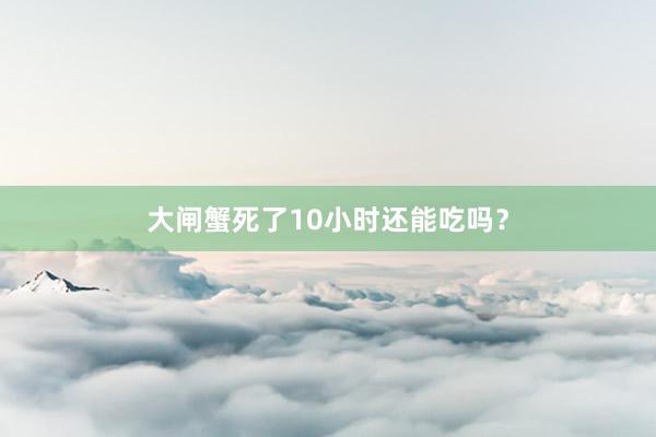 大闸蟹死了10小时还能吃吗?