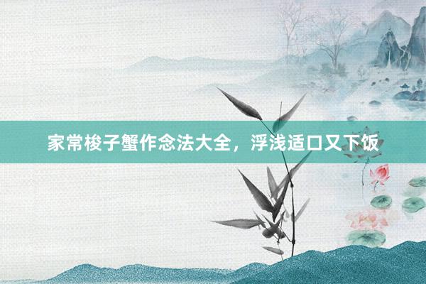 家常梭子蟹作念法大全，浮浅适口又下饭