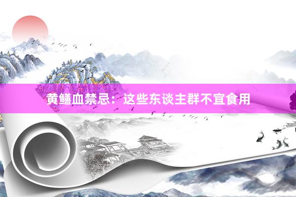黄鳝血禁忌：这些东谈主群不宜食用
