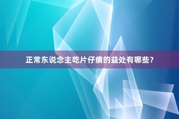 正常东说念主吃片仔癀的益处有哪些？