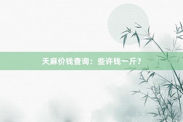 天麻价钱查询：些许钱一斤？